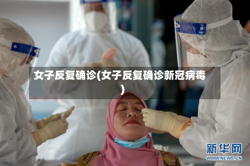 女子反复确诊(女子反复确诊新冠病毒)-第3张图片