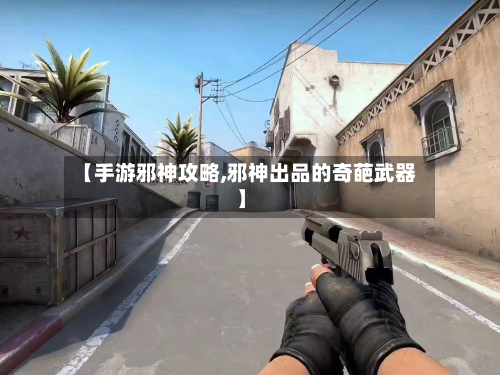 【手游邪神攻略,邪神出品的奇葩武器】