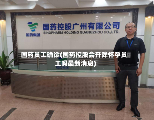 国药员工确诊(国药控股会开除怀孕员工吗最新消息)-第2张图片