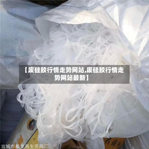 【废硅胶行情走势网站,废硅胶行情走势网站最新】
