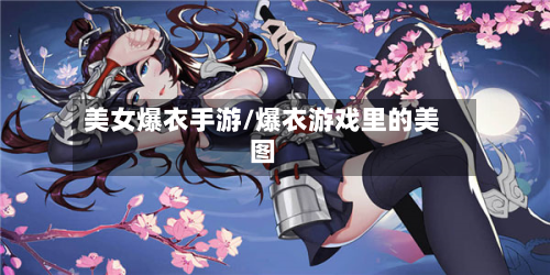 美女爆衣手游/爆衣游戏里的美图