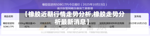 【橡胶近期行情走势分析,橡胶走势分析最新消息】