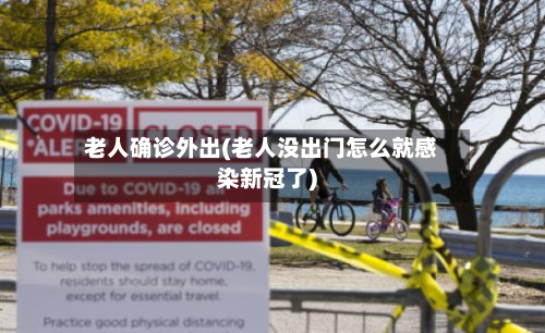 老人确诊外出(老人没出门怎么就感染新冠了)