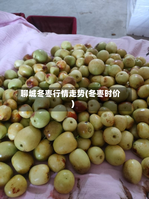 聊城冬枣行情走势(冬枣时价)
