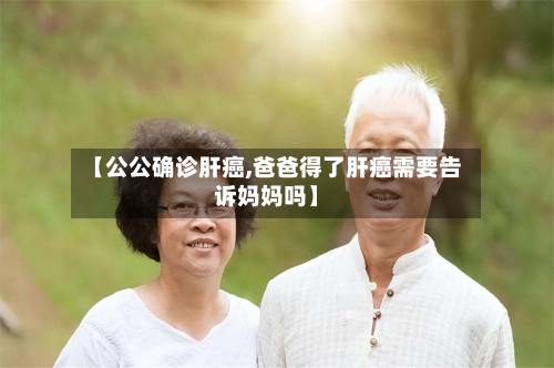 【公公确诊肝癌,爸爸得了肝癌需要告诉妈妈吗】-第2张图片