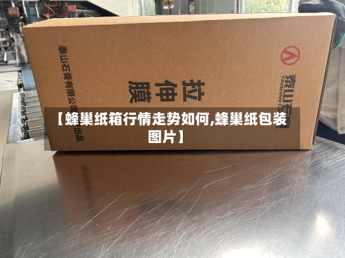【蜂巢纸箱行情走势如何,蜂巢纸包装图片】