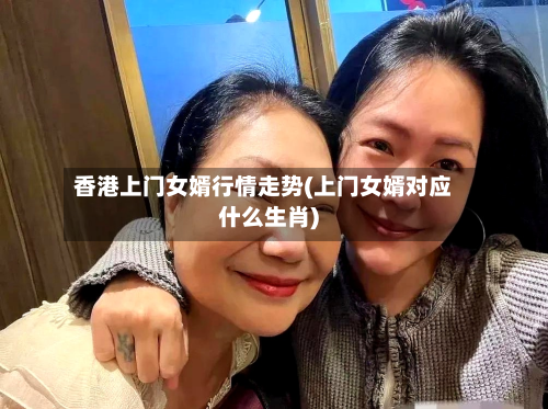 香港上门女婿行情走势(上门女婿对应什么生肖)