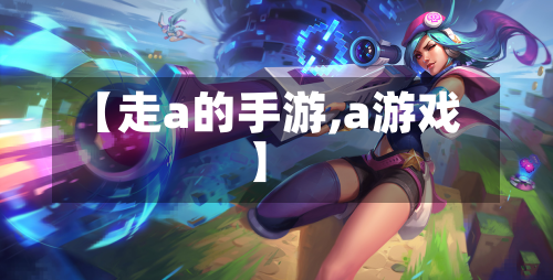 【走a的手游,a游戏】