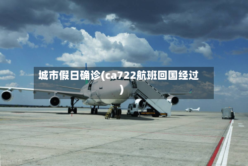 城市假日确诊(ca722航班回国经过)-第3张图片