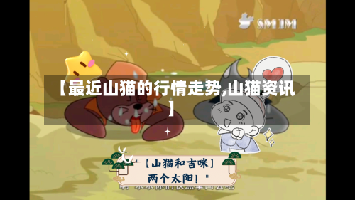 【最近山猫的行情走势,山猫资讯】
