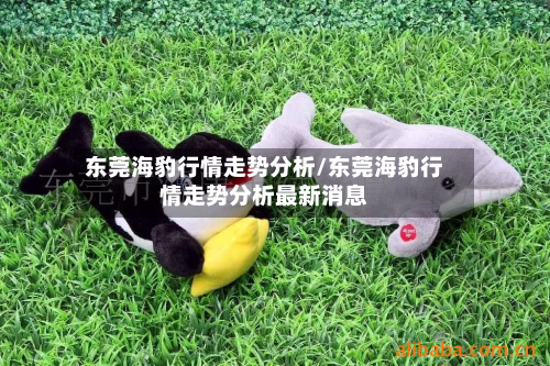东莞海豹行情走势分析/东莞海豹行情走势分析最新消息-第2张图片