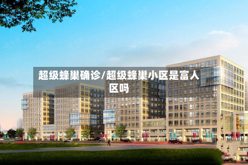 超级蜂巢确诊/超级蜂巢小区是富人区吗-第3张图片