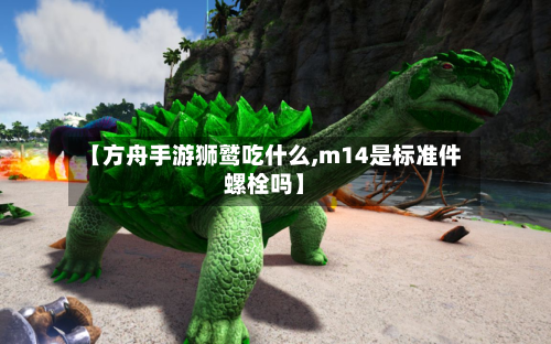 【方舟手游狮鹫吃什么,m14是标准件螺栓吗】