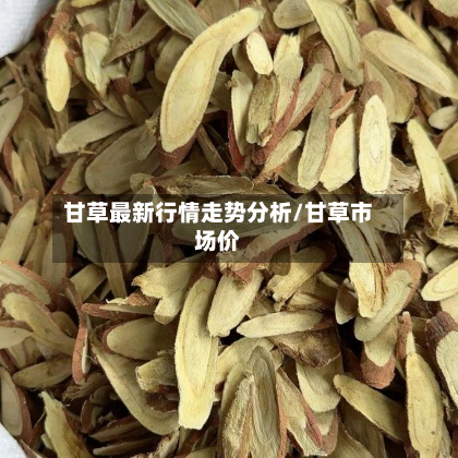 甘草最新行情走势分析/甘草市场价-第2张图片