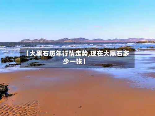 【大黑石历年行情走势,现在大黑石多少一张】