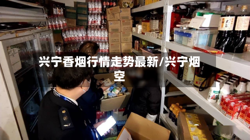兴宁香烟行情走势最新/兴宁烟空-第2张图片