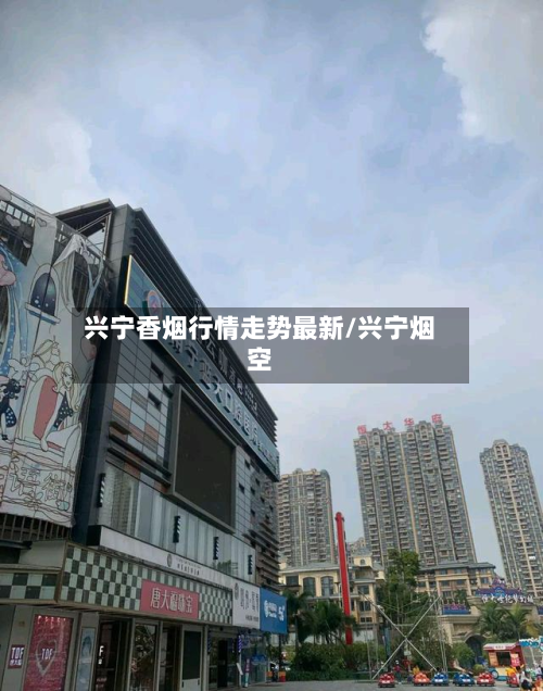 兴宁香烟行情走势最新/兴宁烟空