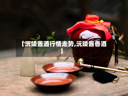 【沅陵酱酒行情走势,沅陵酱香酒】