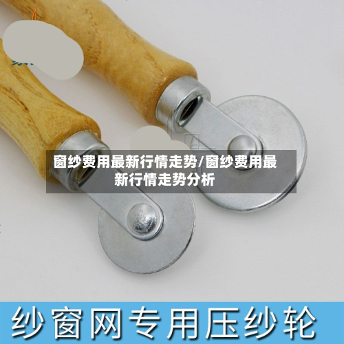 窗纱费用最新行情走势/窗纱费用最新行情走势分析
