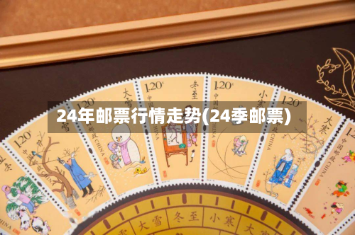 24年邮票行情走势(24季邮票)