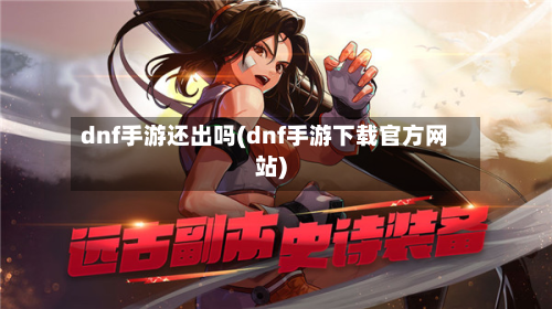 dnf手游还出吗(dnf手游下载官方网站)