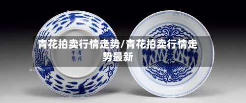 青花拍卖行情走势/青花拍卖行情走势最新-第2张图片