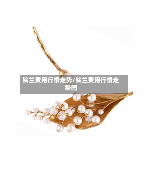 铃兰费用行情走势/铃兰费用行情走势图-第3张图片