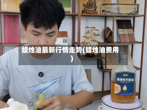 蜡烛油最新行情走势(蜡烛油费用)
