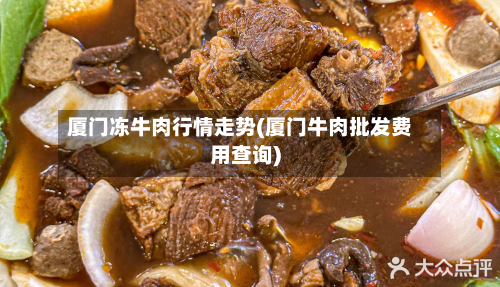 厦门冻牛肉行情走势(厦门牛肉批发费用查询)