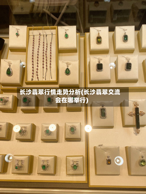 长沙翡翠行情走势分析(长沙翡翠交流会在哪举行)
