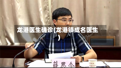 龙港医生确诊(龙港镇成名医生)