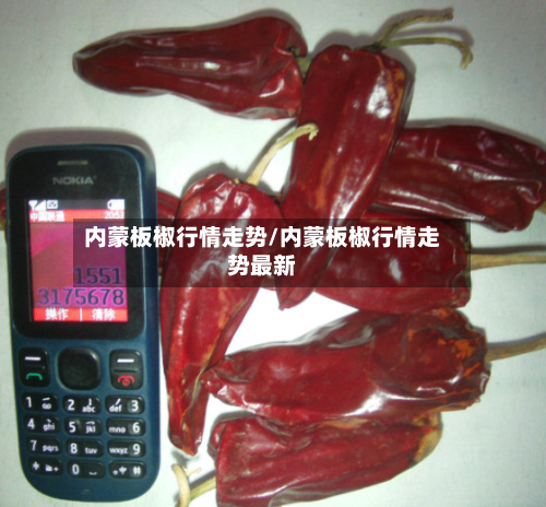 内蒙板椒行情走势/内蒙板椒行情走势最新
