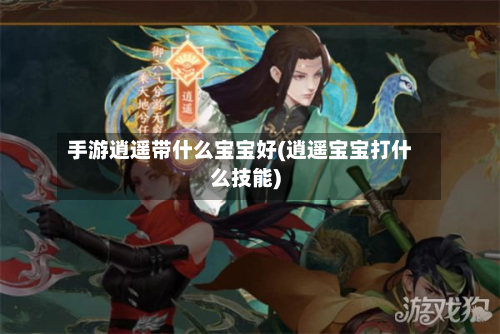 手游逍遥带什么宝宝好(逍遥宝宝打什么技能)