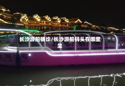 长沙游船确诊/长沙游船码头在哪里坐-第2张图片