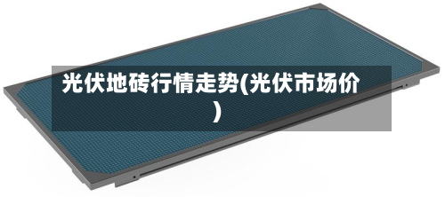 光伏地砖行情走势(光伏市场价)