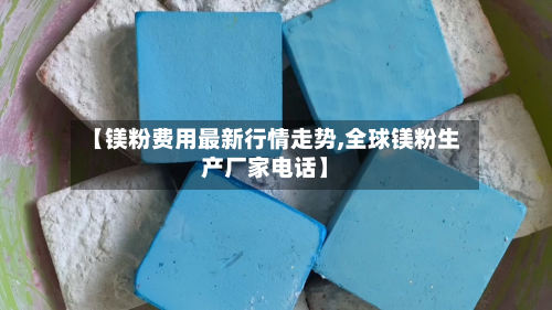 【镁粉费用最新行情走势,全球镁粉生产厂家电话】