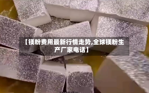 【镁粉费用最新行情走势,全球镁粉生产厂家电话】-第2张图片