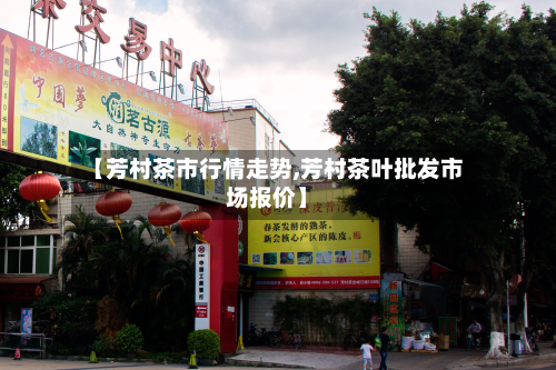 【芳村茶市行情走势,芳村茶叶批发市场报价】