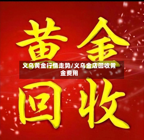 义乌黄金行情走势/义乌金店回收黄金费用