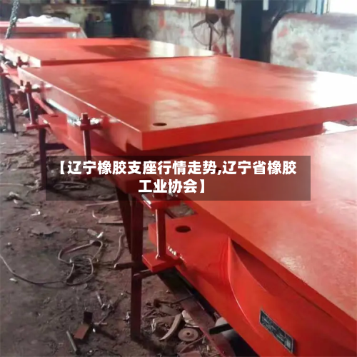 【辽宁橡胶支座行情走势,辽宁省橡胶工业协会】-第3张图片