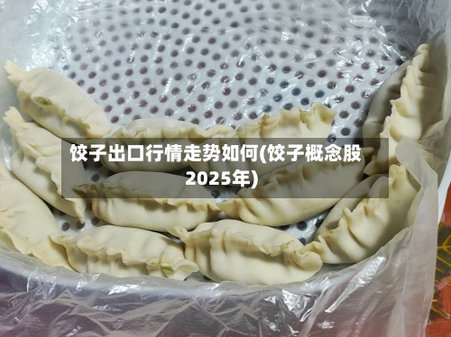 饺子出口行情走势如何(饺子概念股2025年)-第2张图片
