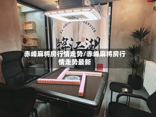 赤峰麻将房行情走势/赤峰麻将房行情走势最新