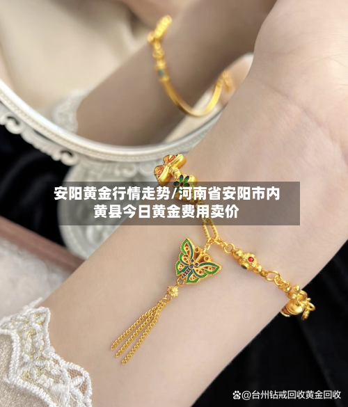 安阳黄金行情走势/河南省安阳市内黄县今日黄金费用卖价