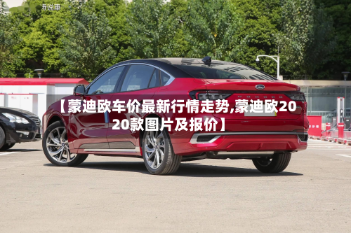 【蒙迪欧车价最新行情走势,蒙迪欧2020款图片及报价】