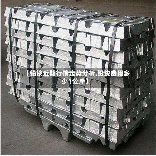 【铅块近期行情走势分析,铅块费用多少1公斤】-第2张图片