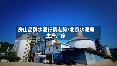 房山品牌水泥行情走势/北京水泥房生产厂家-第2张图片