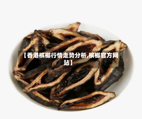 【香港槟榔行情走势分析,槟榔官方网站】-第3张图片