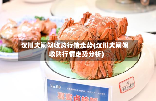 汉川大闸蟹收购行情走势(汉川大闸蟹收购行情走势分析)-第2张图片
