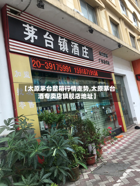 【太原茅台整箱行情走势,太原茅台酒专卖店旗舰店地址】-第2张图片