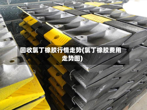 回收氯丁橡胶行情走势(氯丁橡胶费用走势图)-第2张图片